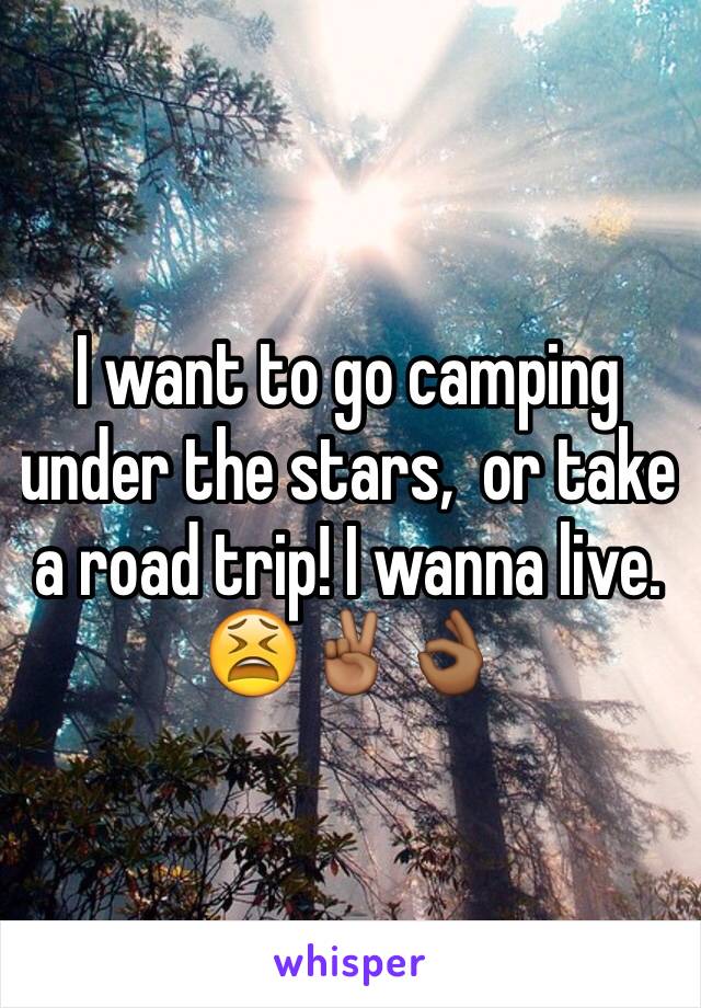 I want to go camping under the stars,  or take a road trip! I wanna live. 😫✌🏾️👌🏾