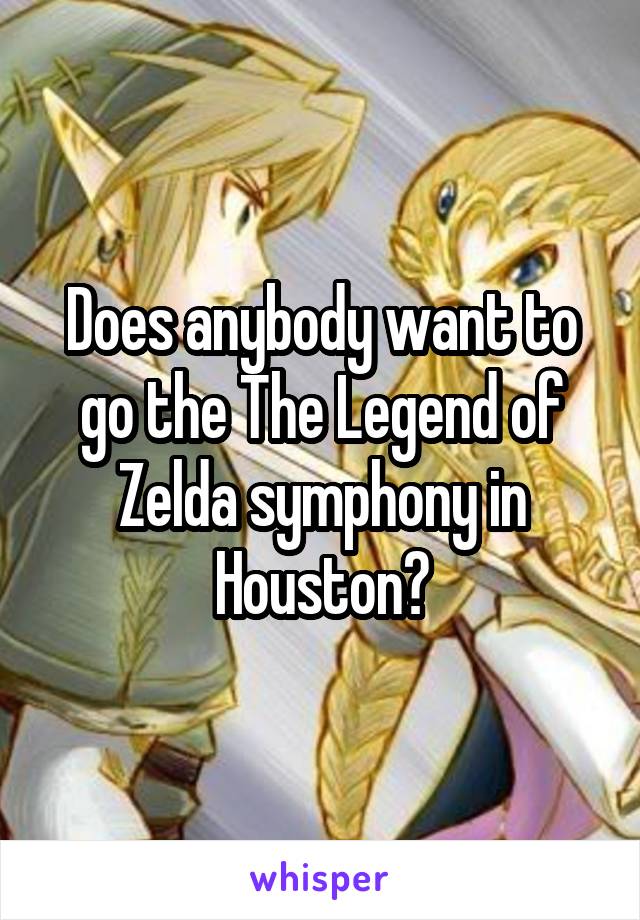 Does anybody want to go the The Legend of Zelda symphony in Houston?