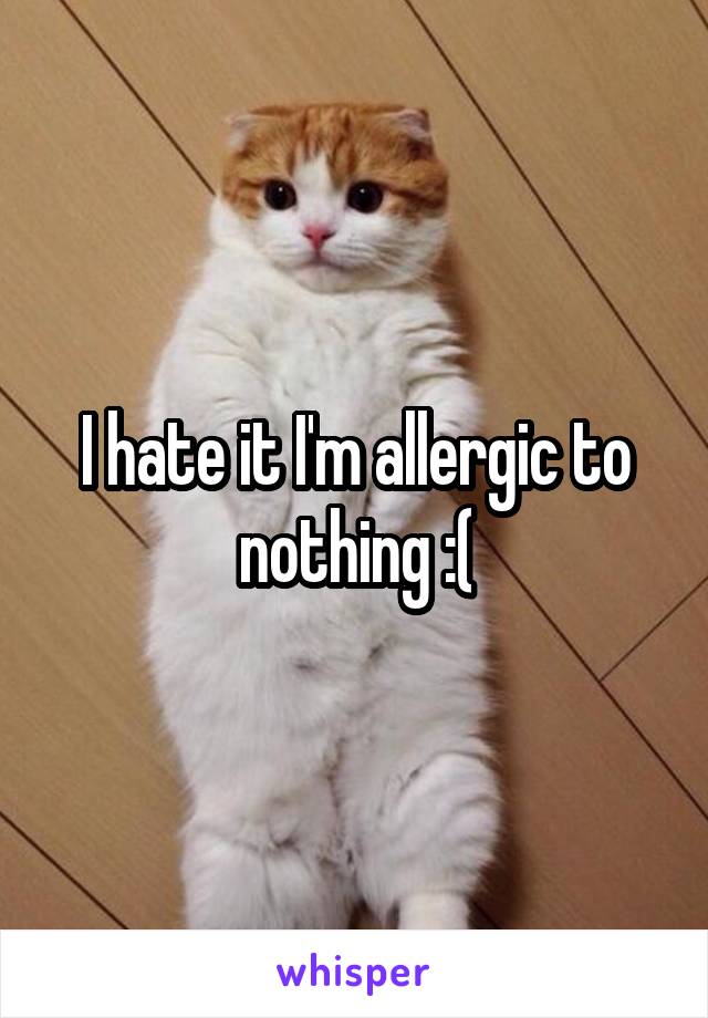 I hate it I'm allergic to nothing :(