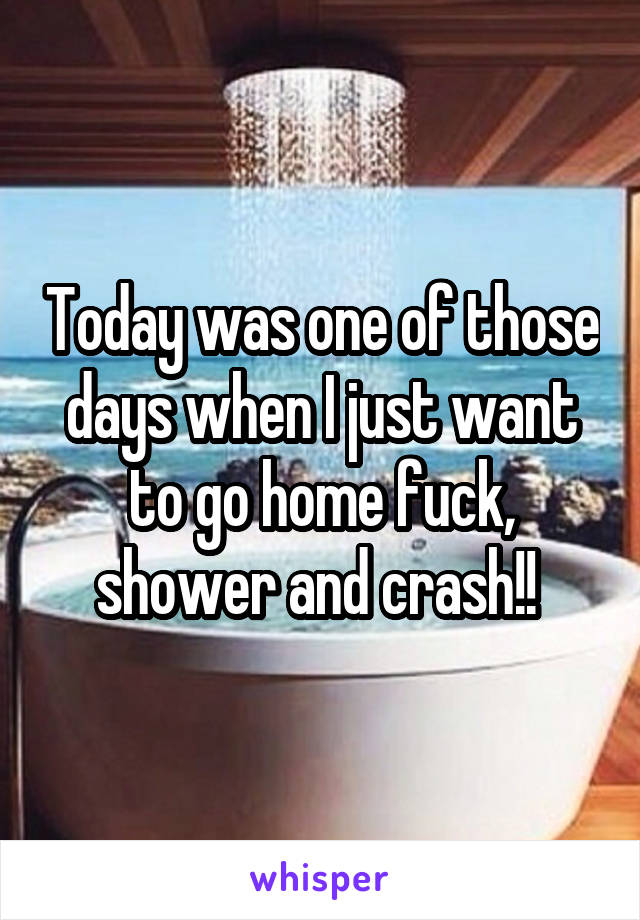 Today was one of those days when I just want to go home fuck, shower and crash!! 