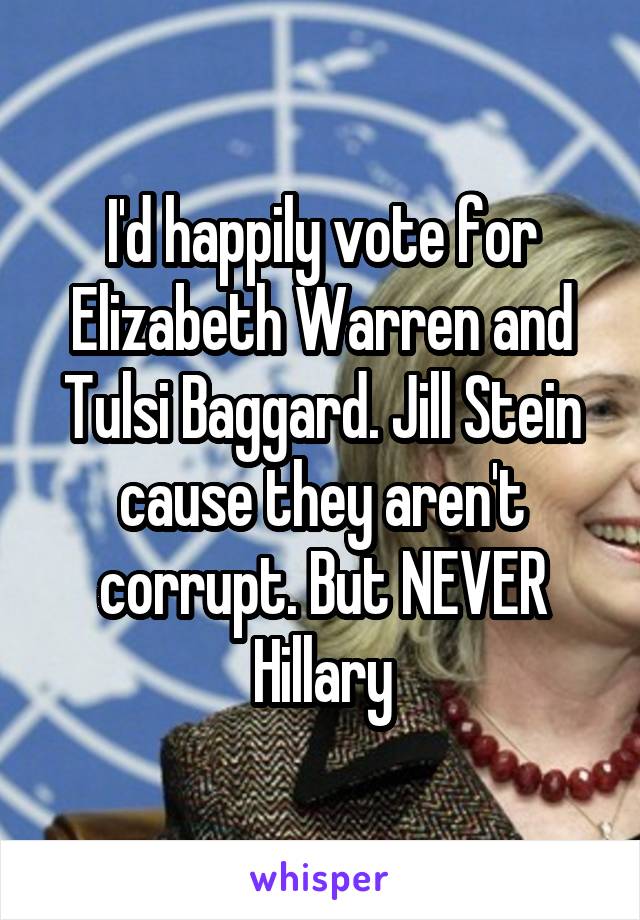 I'd happily vote for Elizabeth Warren and Tulsi Baggard. Jill Stein cause they aren't corrupt. But NEVER Hillary