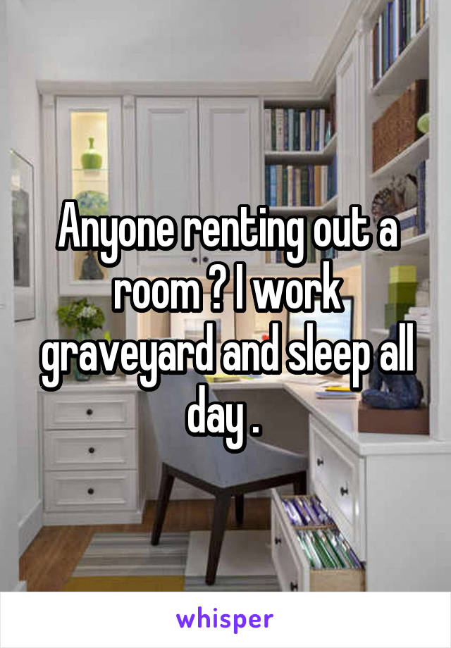 Anyone renting out a room ? I work graveyard and sleep all day . 