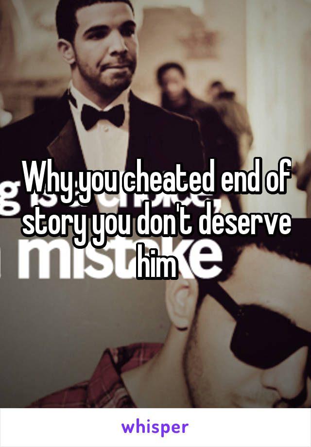 Why you cheated end of story you don't deserve him