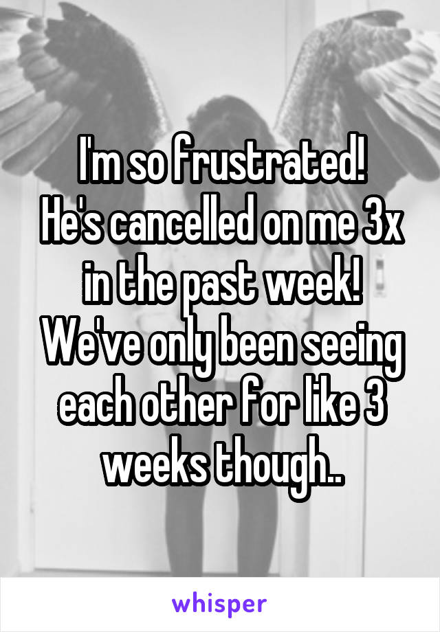 I'm so frustrated!
He's cancelled on me 3x in the past week!
We've only been seeing each other for like 3 weeks though..