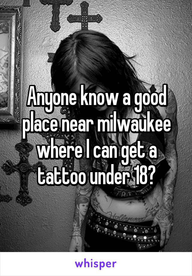 Anyone know a good place near milwaukee where I can get a tattoo under 18?