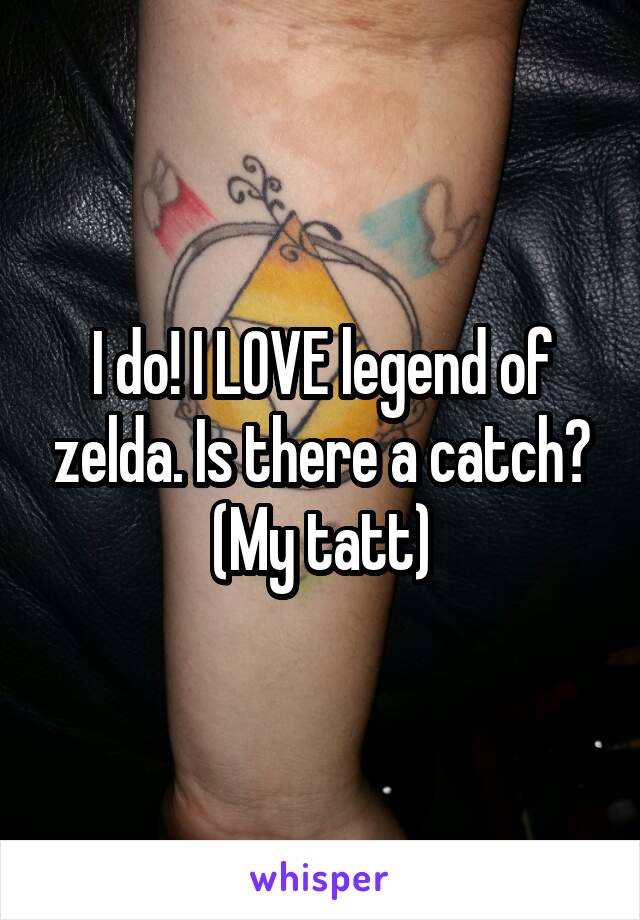 I do! I LOVE legend of zelda. Is there a catch? (My tatt)