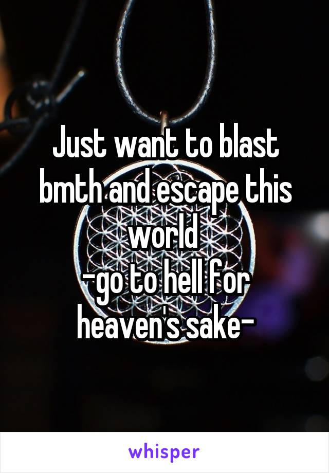 Just want to blast bmth and escape this world 
-go to hell for heaven's sake-