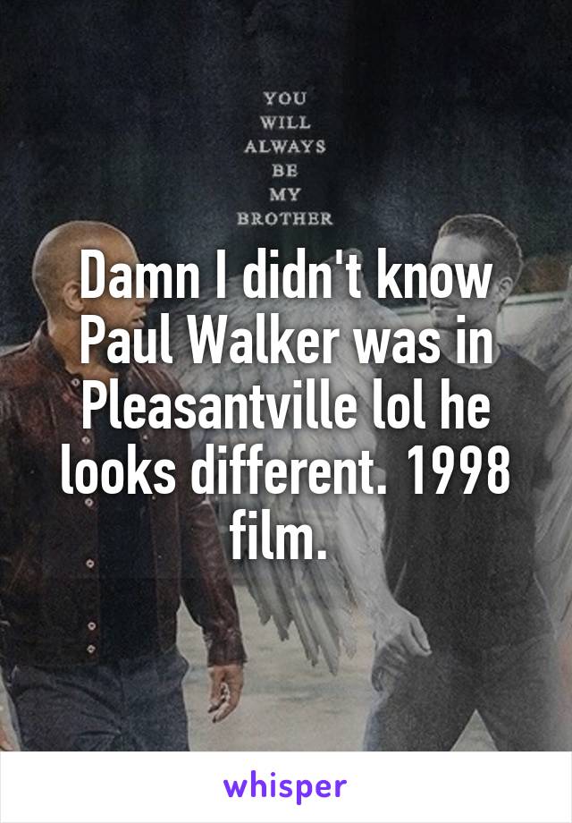 Damn I didn't know Paul Walker was in Pleasantville lol he looks different. 1998 film. 