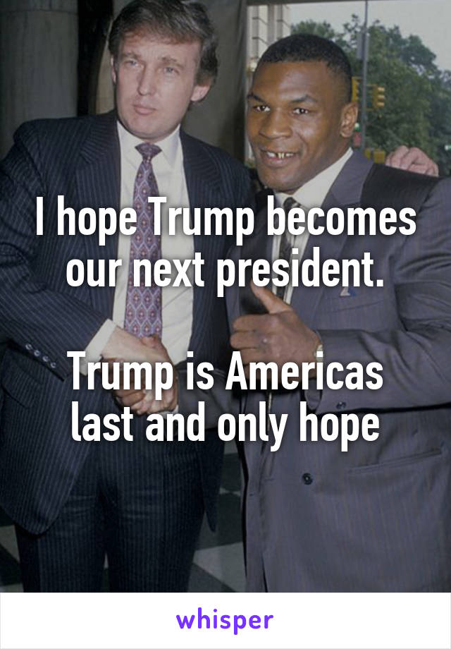 I hope Trump becomes our next president.

Trump is Americas last and only hope