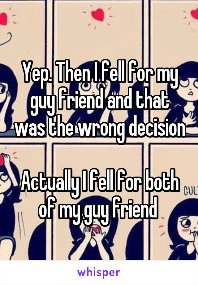 Yep. Then I fell for my guy friend and that was the wrong decision 
Actually I fell for both of my guy friend 