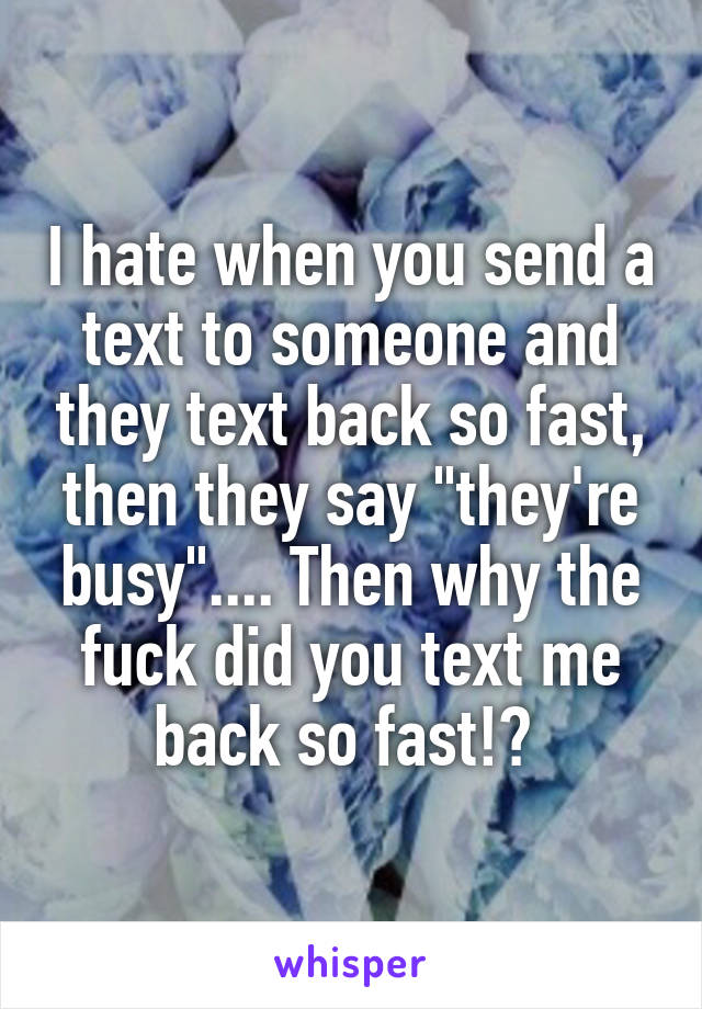 I hate when you send a text to someone and they text back so fast, then they say "they're busy".... Then why the fuck did you text me back so fast!? 