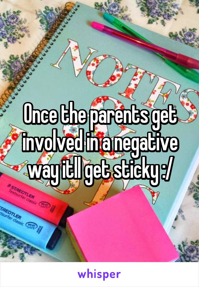 Once the parents get involved in a negative way itll get sticky :/