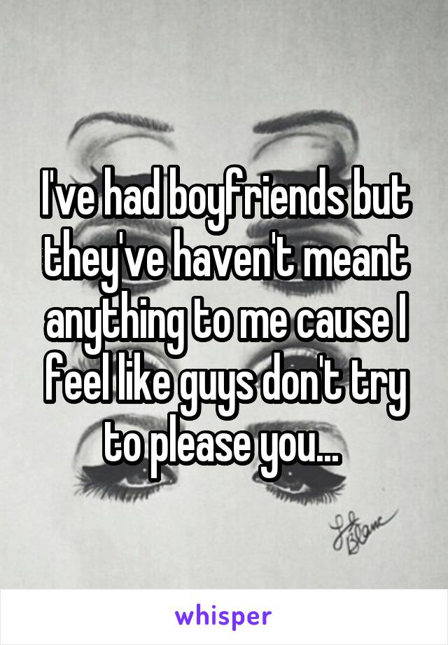 I've had boyfriends but they've haven't meant anything to me cause I feel like guys don't try to please you... 