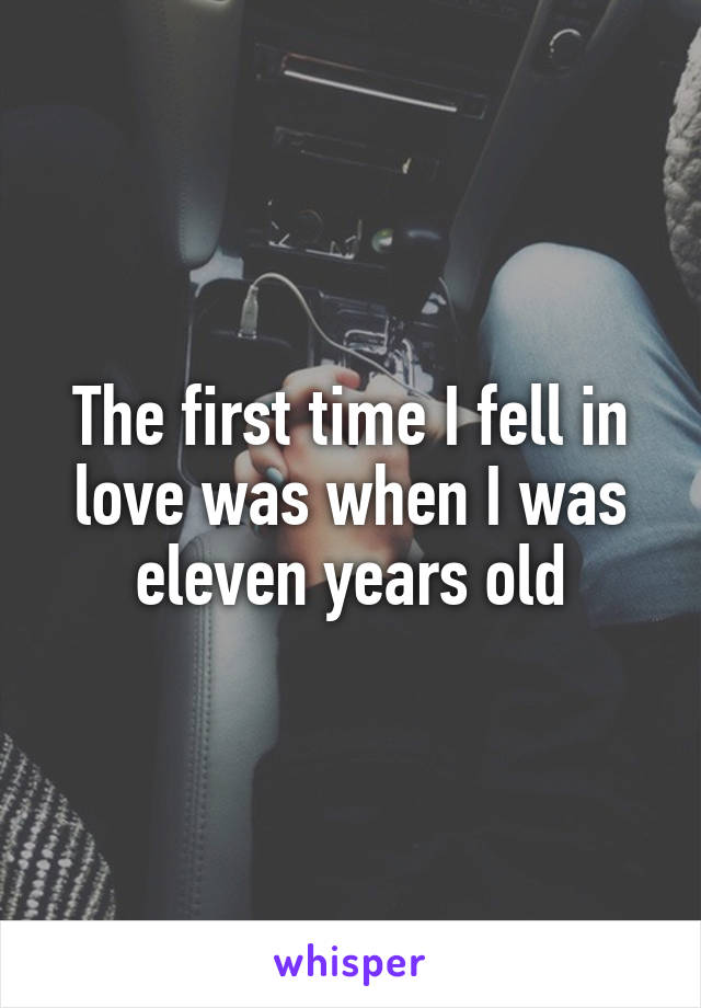 The first time I fell in love was when I was eleven years old