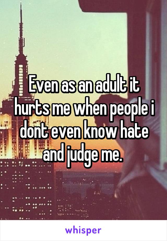 Even as an adult it hurts me when people i dont even know hate and judge me. 