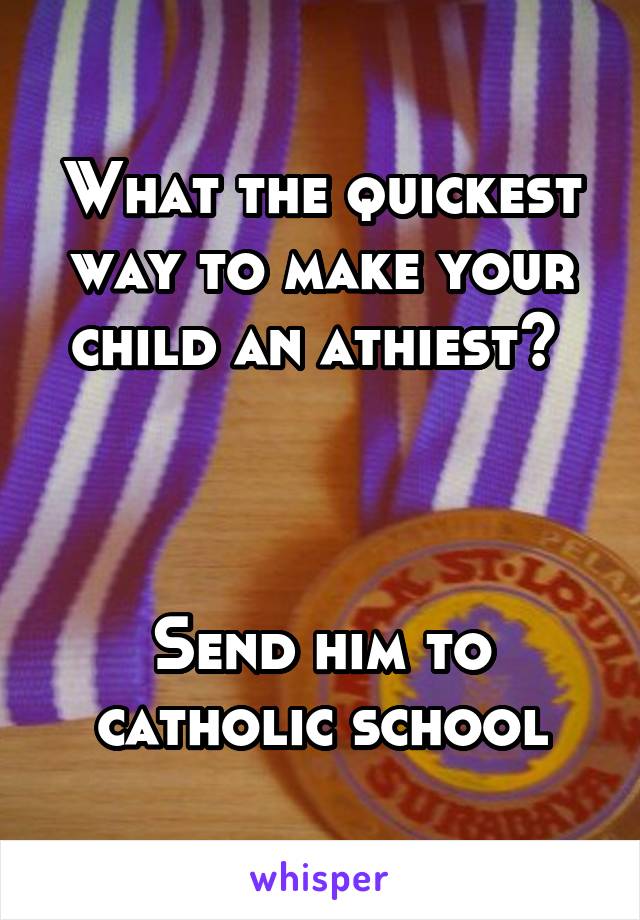 What the quickest way to make your child an athiest? 



Send him to catholic school