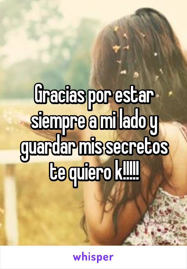 Gracias por estar siempre a mi lado y guardar mis secretos te quiero k!!!!!