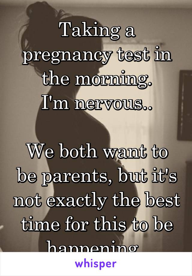 Taking a pregnancy test in the morning.
I'm nervous..

We both want to be parents, but it's not exactly the best time for this to be happening..