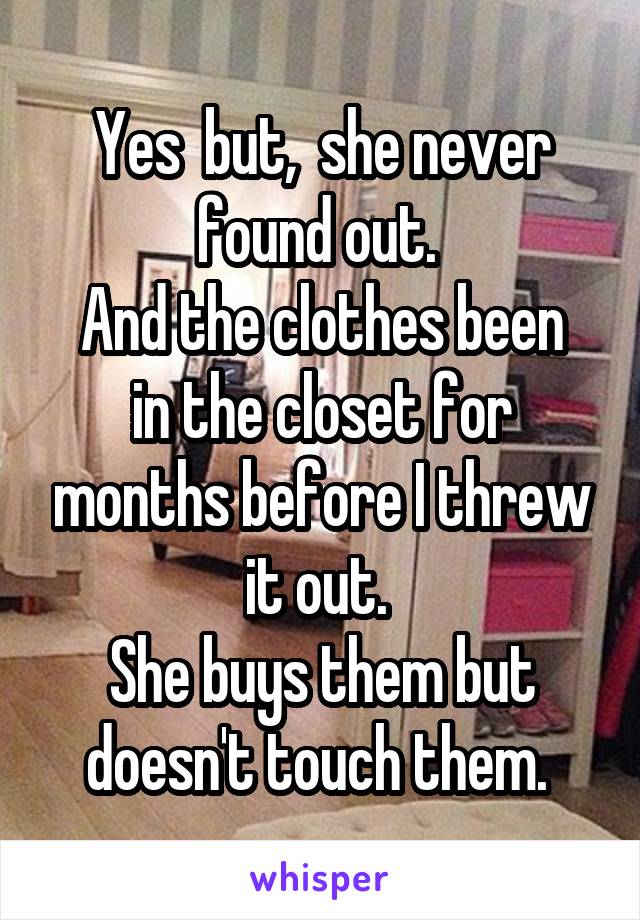 Yes  but,  she never found out. 
And the clothes been in the closet for months before I threw it out. 
She buys them but doesn't touch them. 