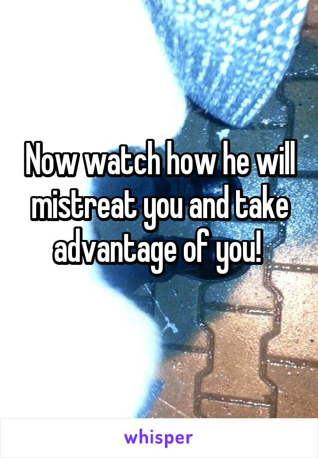 Now watch how he will mistreat you and take advantage of you! 
