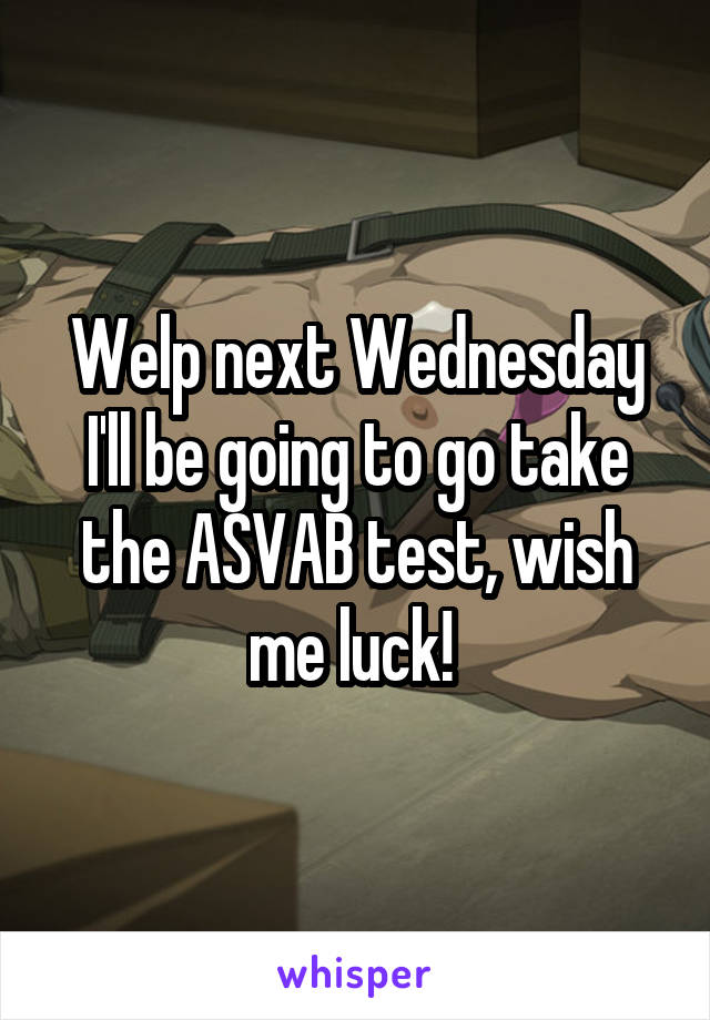 Welp next Wednesday I'll be going to go take the ASVAB test, wish me luck! 