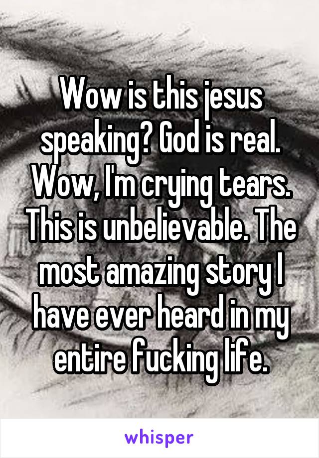 Wow is this jesus speaking? God is real. Wow, I'm crying tears. This is unbelievable. The most amazing story I have ever heard in my entire fucking life.