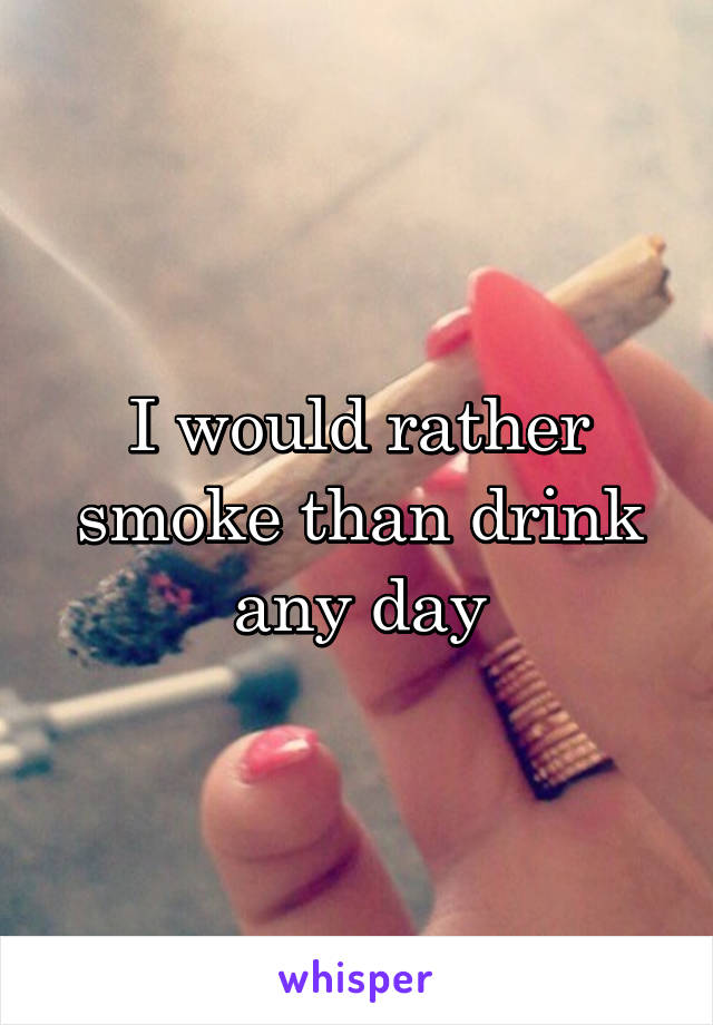 I would rather smoke than drink any day