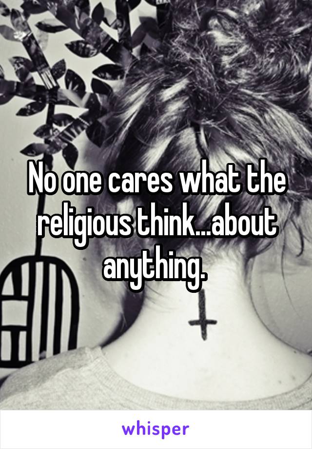 No one cares what the religious think...about anything. 