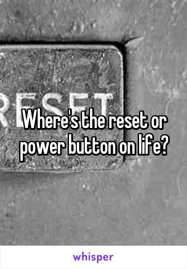 Where's the reset or power button on life?