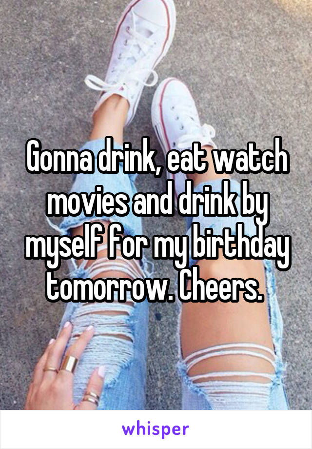 Gonna drink, eat watch movies and drink by myself for my birthday tomorrow. Cheers. 