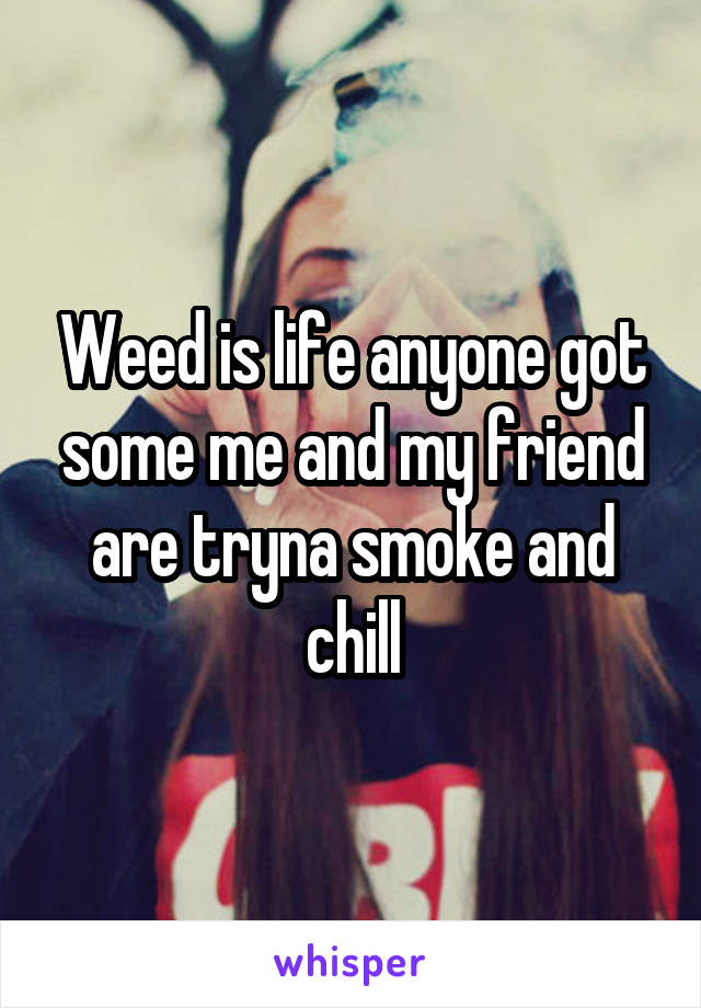 Weed is life anyone got some me and my friend are tryna smoke and chill