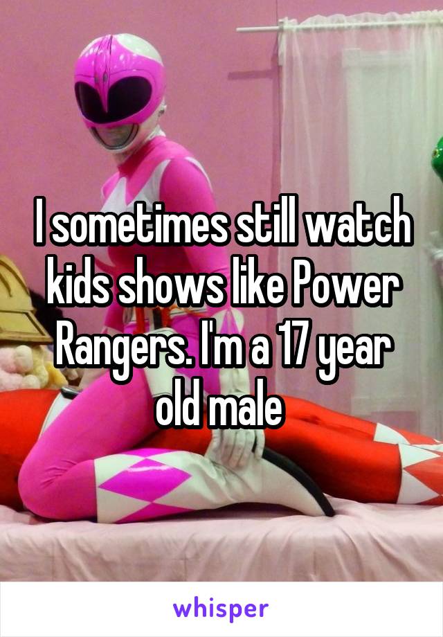 I sometimes still watch kids shows like Power Rangers. I'm a 17 year old male 