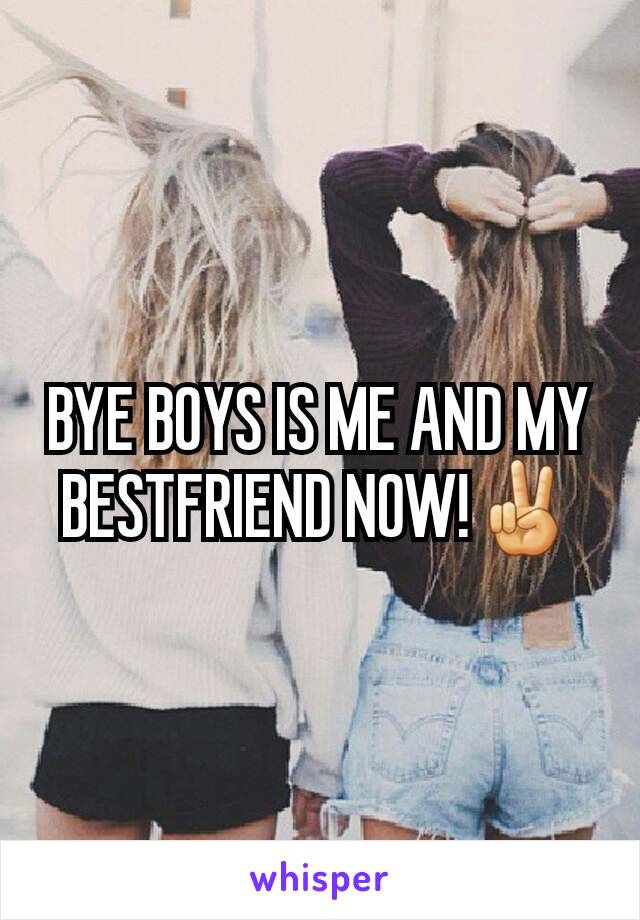 BYE BOYS IS ME AND MY BESTFRIEND NOW!✌