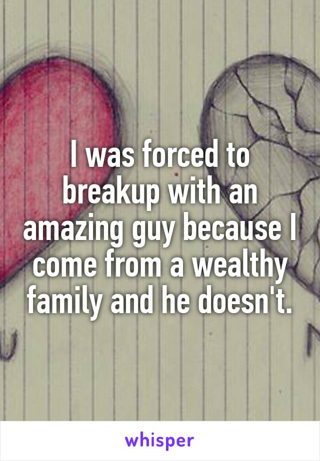 I was forced to breakup with an amazing guy because I come from a wealthy family and he doesn't.