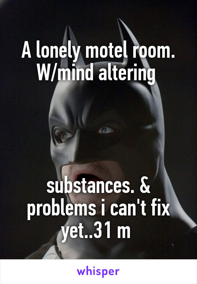 A lonely motel room. W/mind altering 




substances. & problems i can't fix yet..31 m 