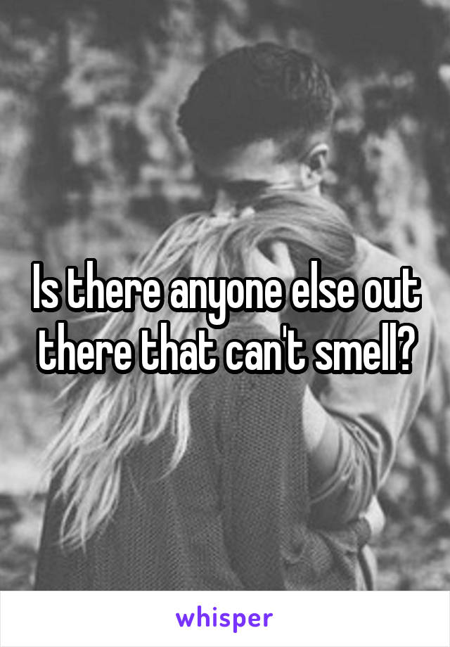 Is there anyone else out there that can't smell?