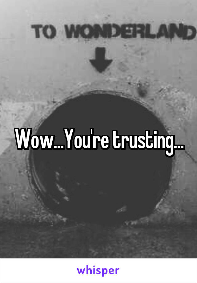 Wow...You're trusting...