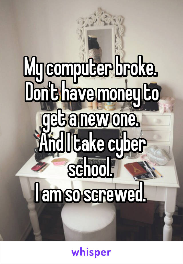My computer broke. 
Don't have money to get a new one. 
And I take cyber school. 
I am so screwed. 