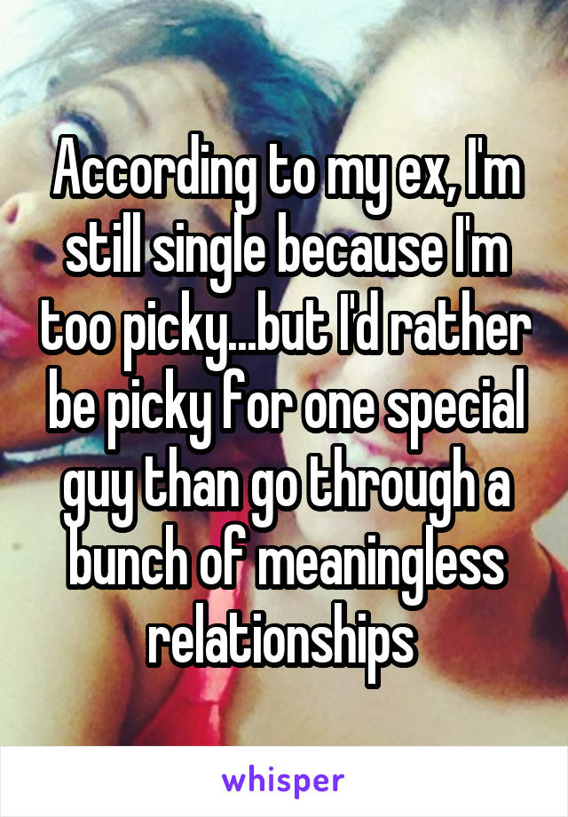 According to my ex, I'm still single because I'm too picky...but I'd rather be picky for one special guy than go through a bunch of meaningless relationships 