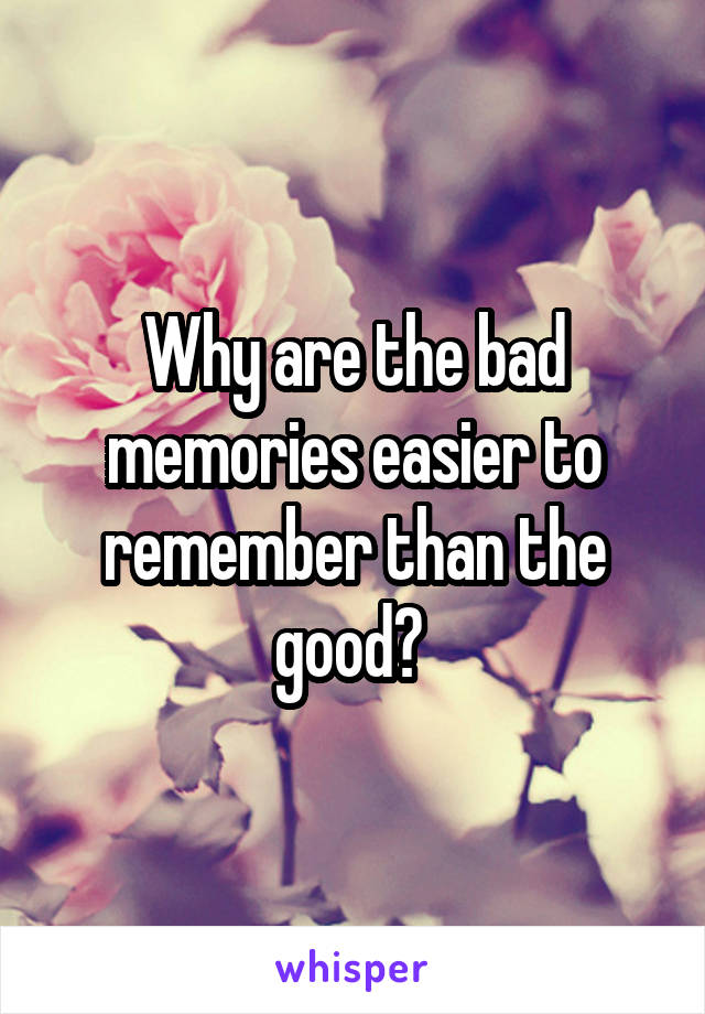 Why are the bad memories easier to remember than the good? 