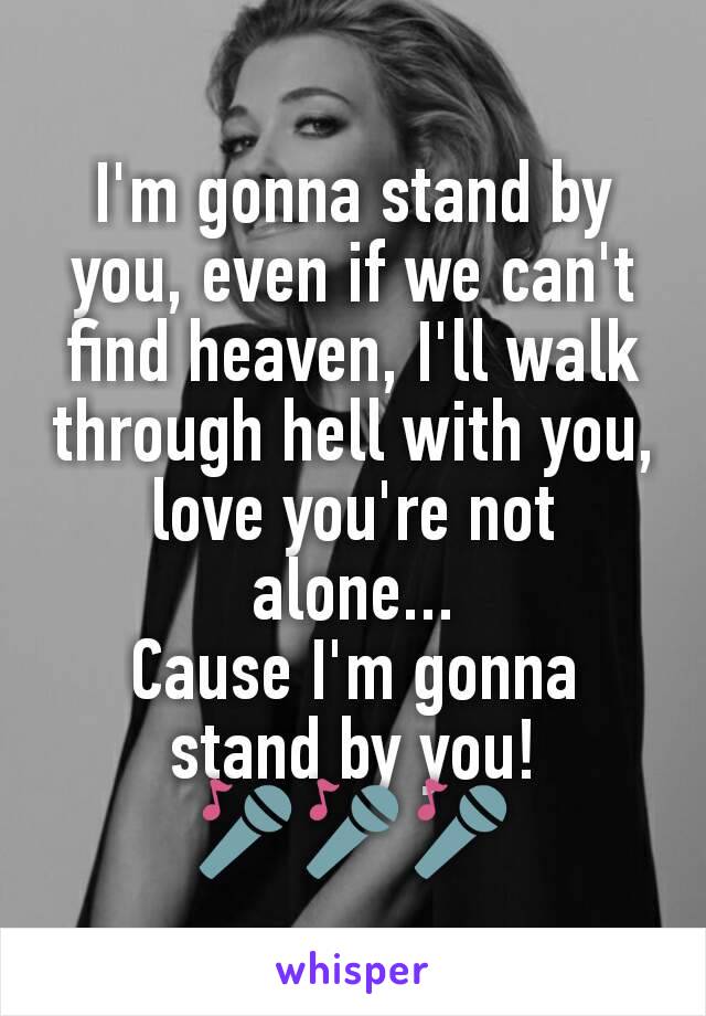 I'm gonna stand by you, even if we can't find heaven, I'll walk through hell with you, love you're not alone...
Cause I'm gonna stand by you!
🎤🎤🎤