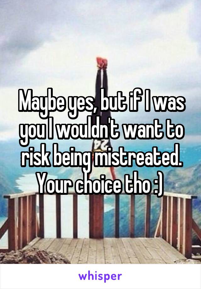 Maybe yes, but if I was you I wouldn't want to risk being mistreated. Your choice tho :) 