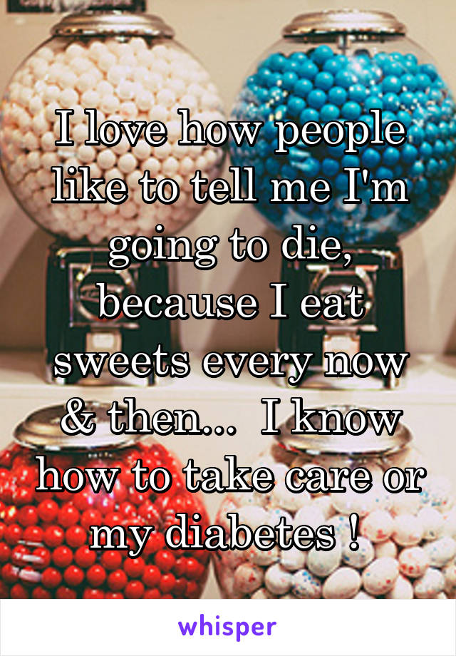 I love how people like to tell me I'm going to die, because I eat sweets every now & then...  I know how to take care or my diabetes ! 