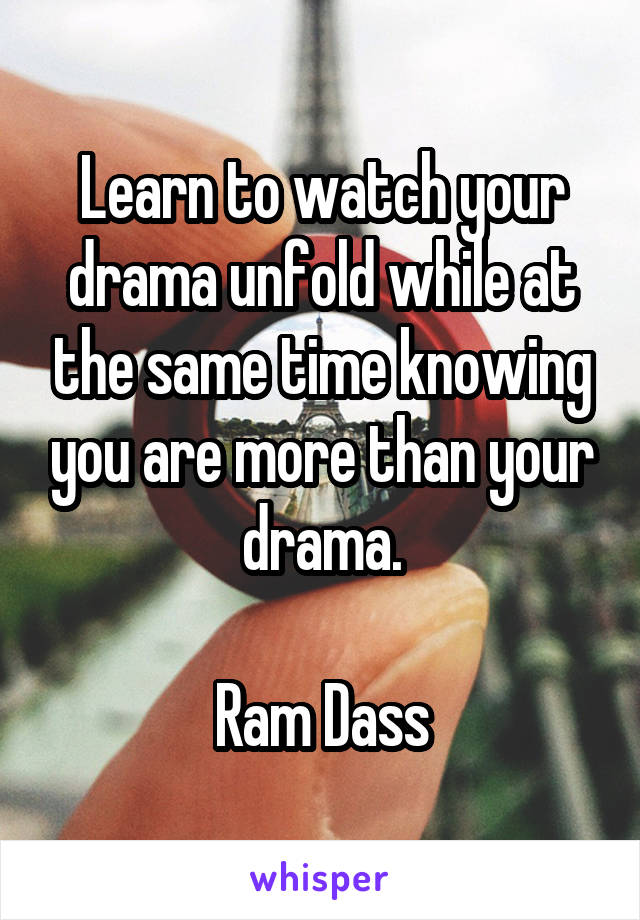 Learn to watch your drama unfold while at the same time knowing you are more than your drama.

Ram Dass