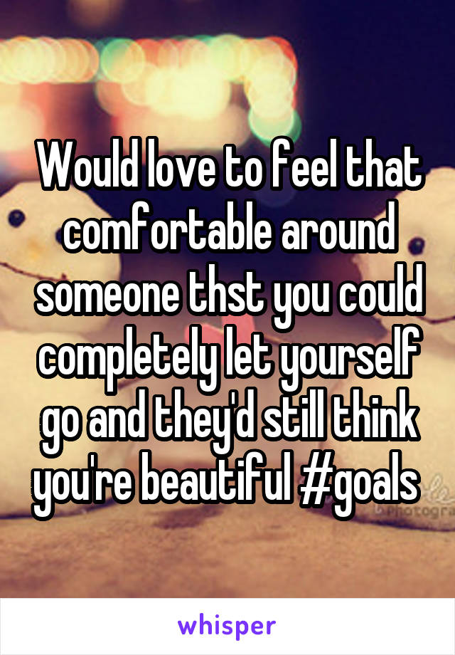 Would love to feel that comfortable around someone thst you could completely let yourself go and they'd still think you're beautiful #goals 