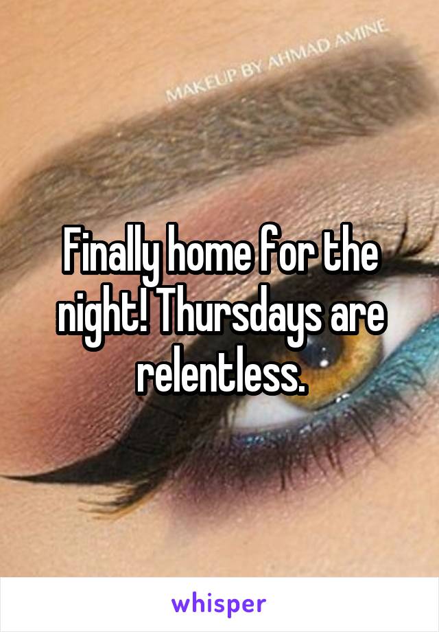 Finally home for the night! Thursdays are relentless.