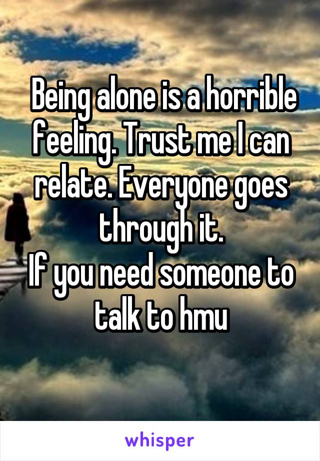  Being alone is a horrible feeling. Trust me I can relate. Everyone goes through it.
If you need someone to talk to hmu
