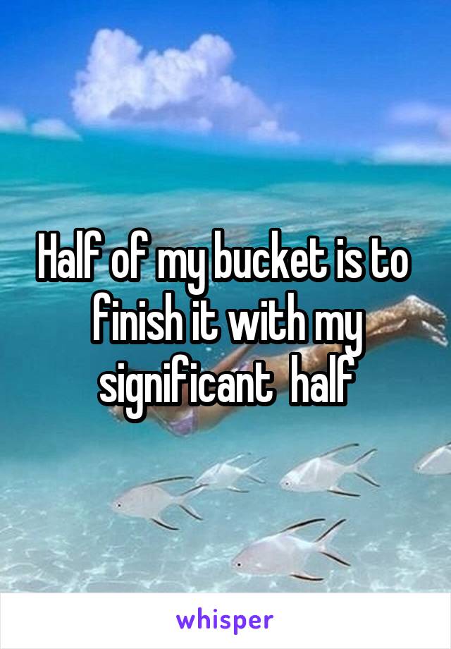 Half of my bucket is to  finish it with my significant  half