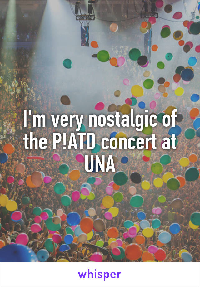 I'm very nostalgic of the P!ATD concert at UNA