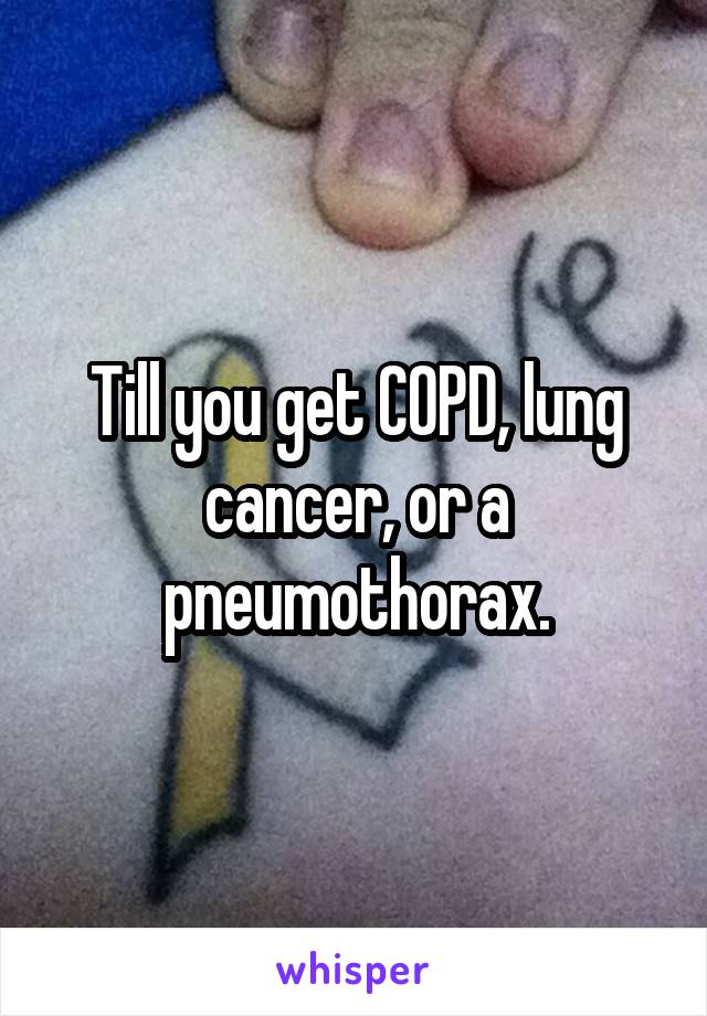 Till you get COPD, lung cancer, or a pneumothorax.